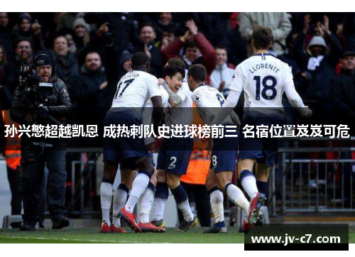 孙兴慜超越凯恩 成热刺队史进球榜前三 名宿位置岌岌可危