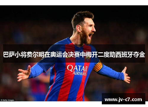 巴萨小将费尔明在奥运会决赛中梅开二度助西班牙夺金