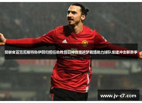 曼联官宣范尼斯特鲁伊回归担任助教昔日神锋重返梦剧场助力球队重建冲击新赛季