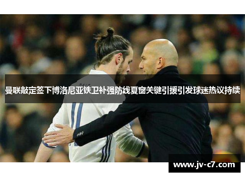 曼联敲定签下博洛尼亚铁卫补强防线夏窗关键引援引发球迷热议持续