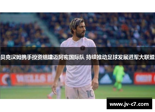 贝克汉姆携手投资组建迈阿密国际队 持续推动足球发展进军大联盟