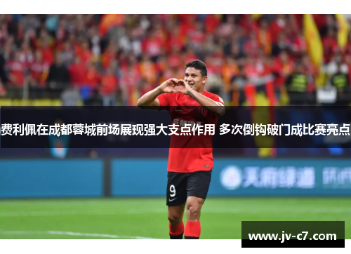 费利佩在成都蓉城前场展现强大支点作用 多次倒钩破门成比赛亮点