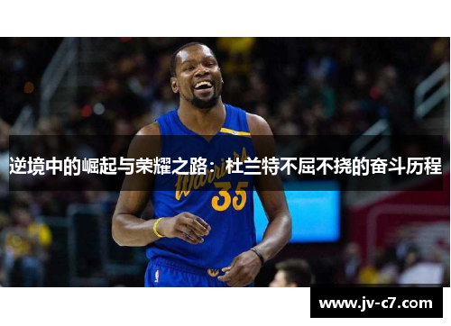 逆境中的崛起与荣耀之路：杜兰特不屈不挠的奋斗历程