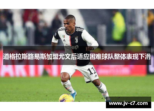 道格拉斯路易斯加盟尤文后适应困难球队整体表现下滑