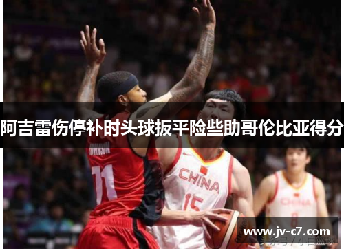 阿吉雷伤停补时头球扳平险些助哥伦比亚得分