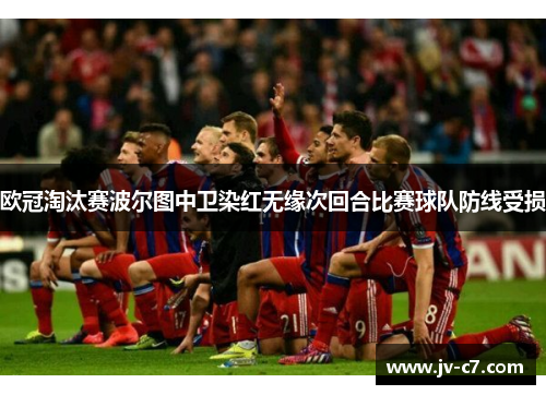 欧冠淘汰赛波尔图中卫染红无缘次回合比赛球队防线受损