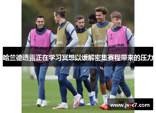 哈兰德透露正在学习冥想以缓解密集赛程带来的压力