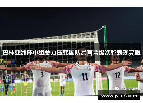 巴林亚洲杯小组赛力压韩国队昂首晋级次轮表现亮眼