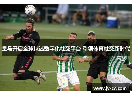 皇马开启全球球迷数字化社交平台 引领体育社交新时代